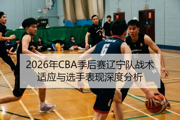 2026年CBA季后赛辽宁队战术适应与选手表现深度分析