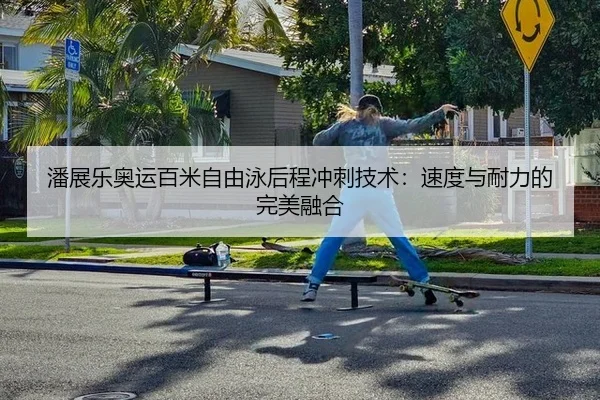 潘展乐奥运百米自由泳后程冲刺技术：速度与耐力的完美融合