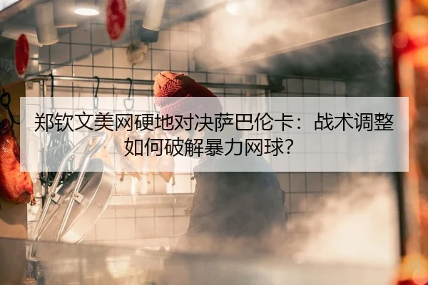 郑钦文美网硬地对决萨巴伦卡：战术调整如何破解暴力网球？
