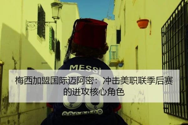 梅西加盟国际迈阿密：冲击美职联季后赛的进攻核心角色