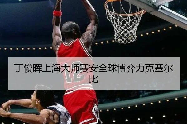 丁俊晖上海大师赛安全球博弈力克塞尔比