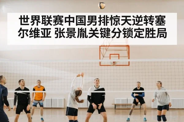 世界联赛中国男排惊天逆转塞尔维亚 张景胤关键分锁定胜局